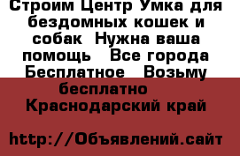 Строим Центр Умка для бездомных кошек и собак! Нужна ваша помощь - Все города Бесплатное » Возьму бесплатно   . Краснодарский край